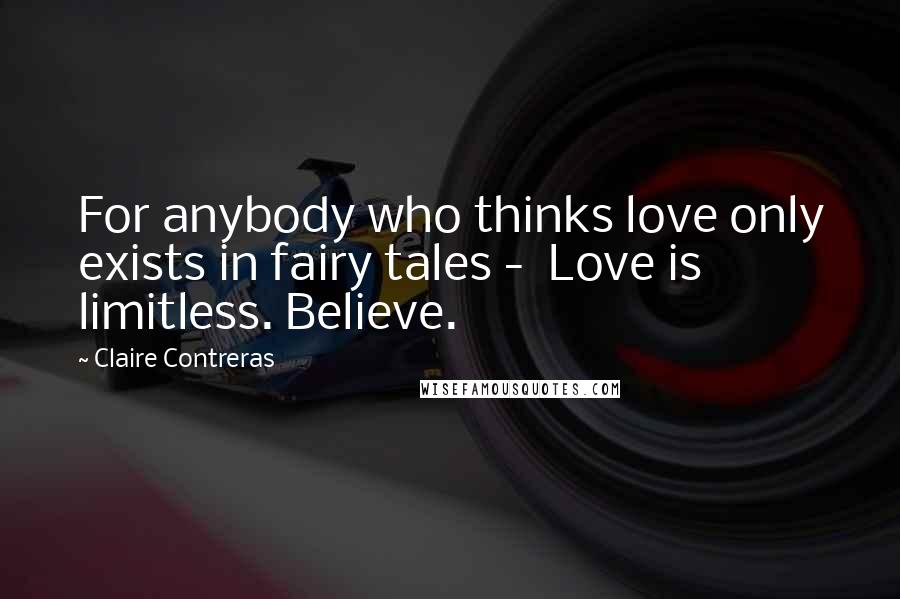 Claire Contreras quotes: For anybody who thinks love only exists in fairy tales - Love is limitless. Believe.