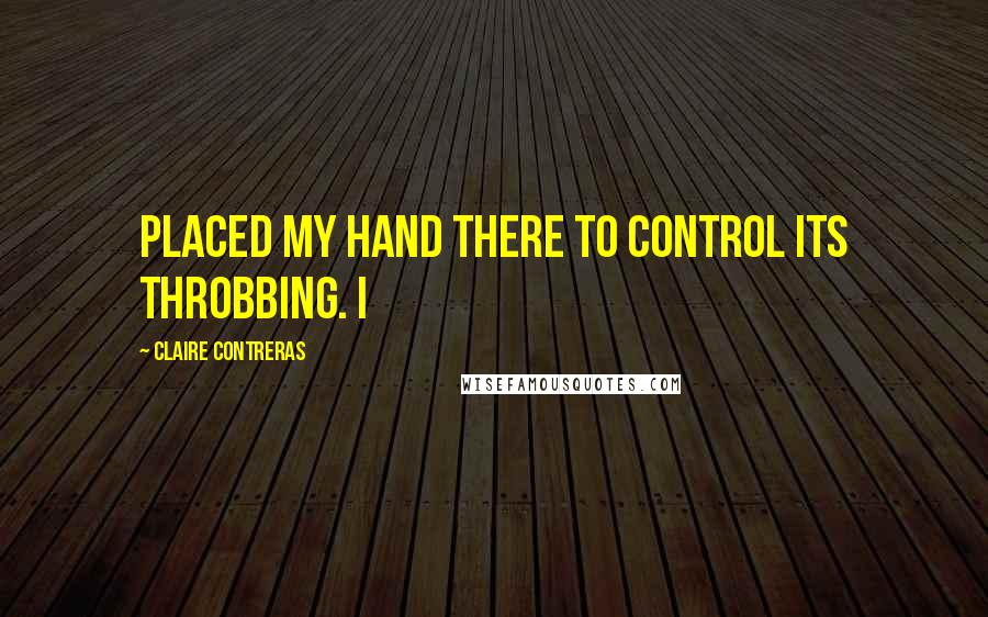 Claire Contreras quotes: placed my hand there to control its throbbing. I