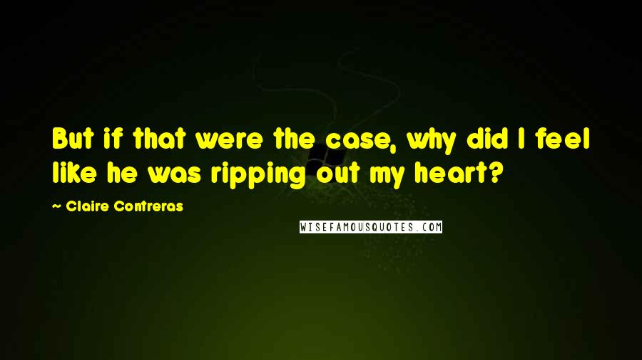 Claire Contreras quotes: But if that were the case, why did I feel like he was ripping out my heart?