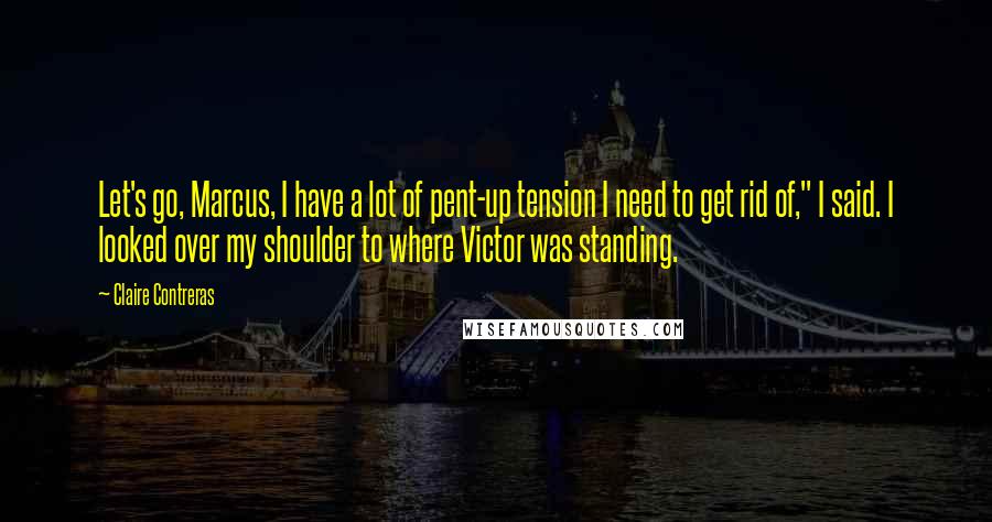 Claire Contreras quotes: Let's go, Marcus, I have a lot of pent-up tension I need to get rid of," I said. I looked over my shoulder to where Victor was standing.