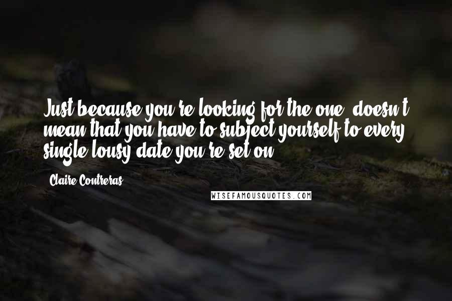 Claire Contreras quotes: Just because you're looking for the one, doesn't mean that you have to subject yourself to every single lousy date you're set on. Claire Contreras quotes: Just because you're looking for the one, doesn't mean that you have to subject yourself to every single lousy date you're set on.