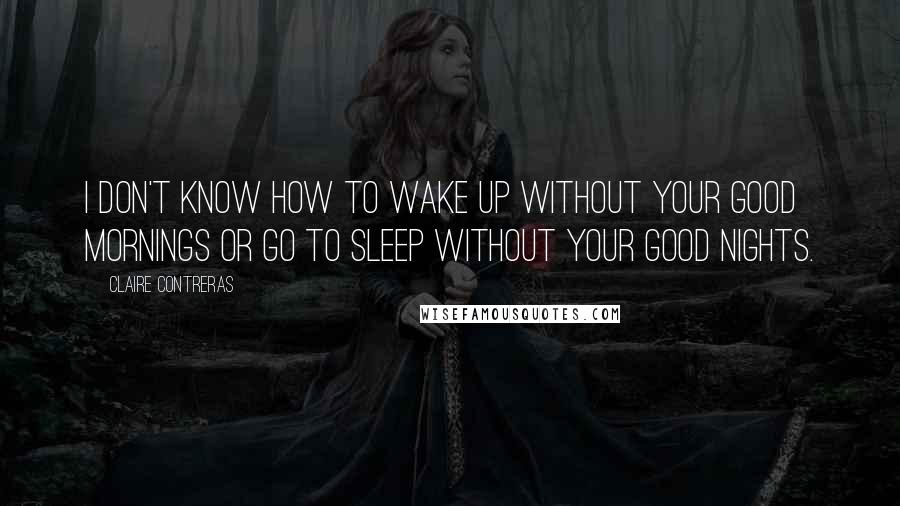 Claire Contreras quotes: I don't know how to wake up without your good mornings or go to sleep without your good nights.