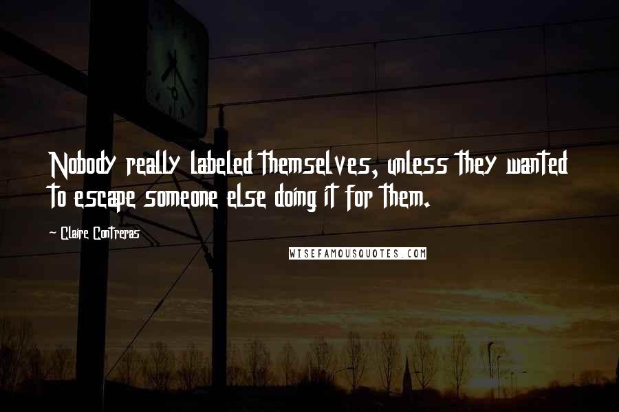 Claire Contreras quotes: Nobody really labeled themselves, unless they wanted to escape someone else doing it for them.