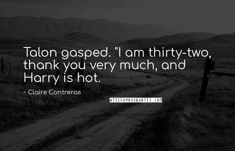 Claire Contreras quotes: Talon gasped. "I am thirty-two, thank you very much, and Harry is hot.