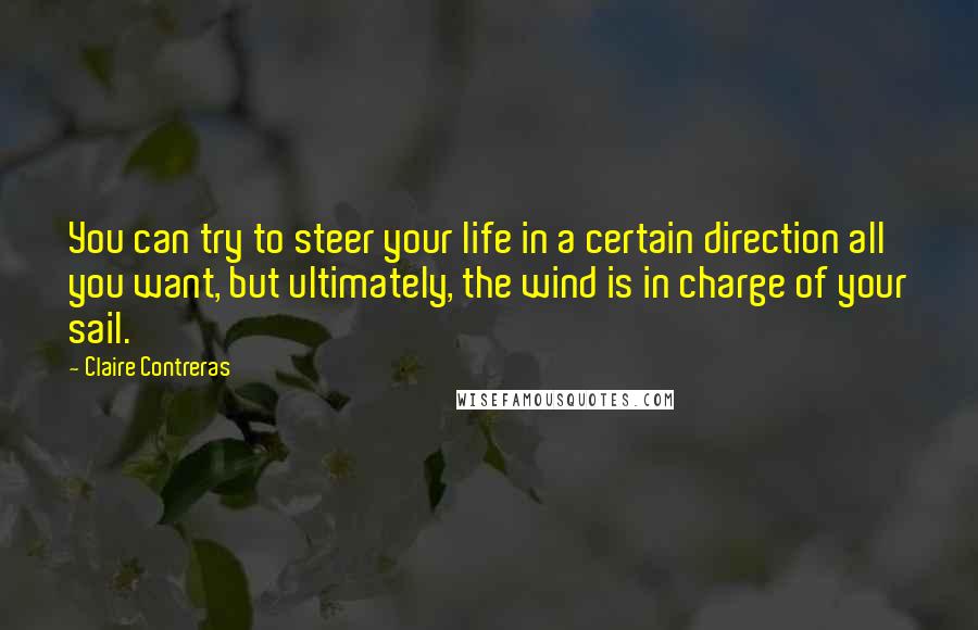 Claire Contreras quotes: You can try to steer your life in a certain direction all you want, but ultimately, the wind is in charge of your sail. Claire Contreras quotes: You can try to steer your life in a certain direction all you want, but ultimately, the wind is in charge of your sail.