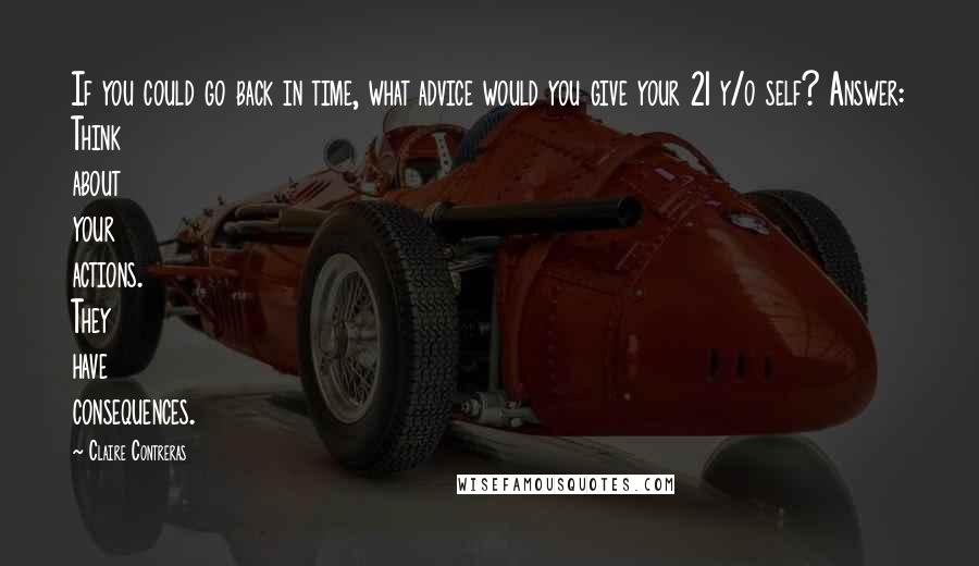 Claire Contreras quotes: If you could go back in time, what advice would you give your 21 y/o self? Answer: Think about your actions. They have consequences. Claire Contreras quotes: If you could go back in time, what advice would you give your 21 y/o self? Answer: Think about your actions. They have consequences.