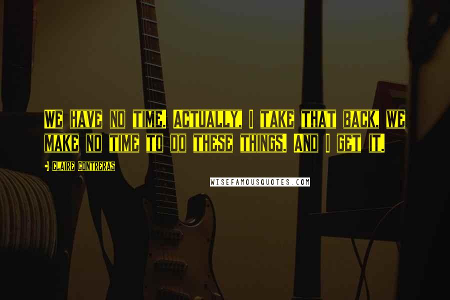 Claire Contreras quotes: We have no time. Actually, I take that back, we make no time to do these things. And I get it.