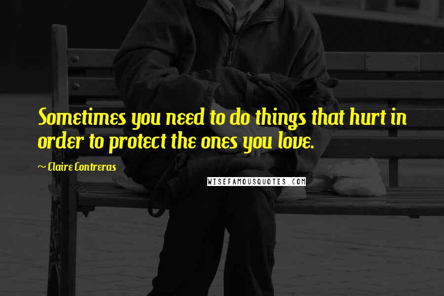 Claire Contreras quotes: Sometimes you need to do things that hurt in order to protect the ones you love.