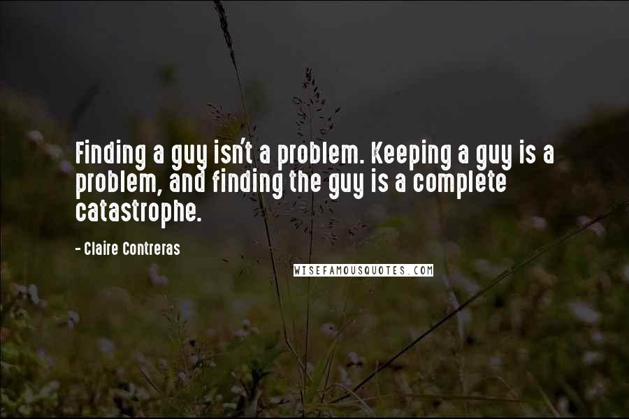 Claire Contreras quotes: Finding a guy isn't a problem. Keeping a guy is a problem, and finding the guy is a complete catastrophe.