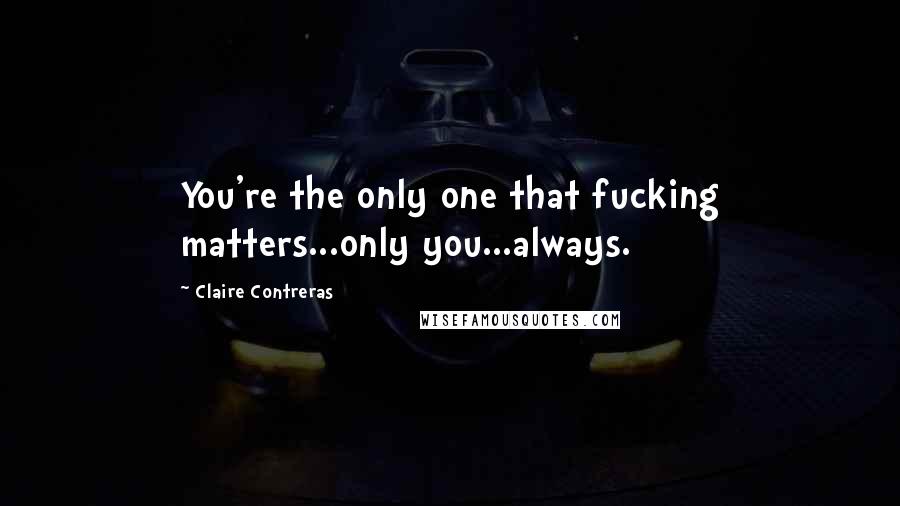 Claire Contreras quotes: You're the only one that fucking matters...only you...always.