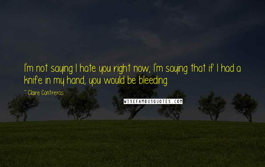 Claire Contreras quotes: I'm not saying I hate you right now; I'm saying that if I had a knife in my hand, you would be bleeding. Claire Contreras quotes: I'm not saying I hate you right now; I'm saying that if I had a knife in my hand, you would be bleeding.