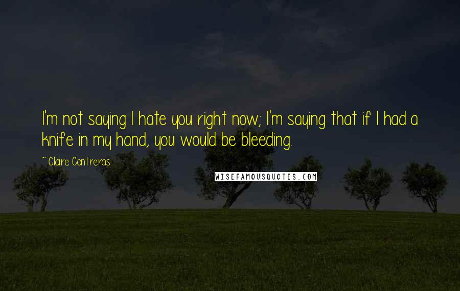 Claire Contreras quotes: I'm not saying I hate you right now; I'm saying that if I had a knife in my hand, you would be bleeding.