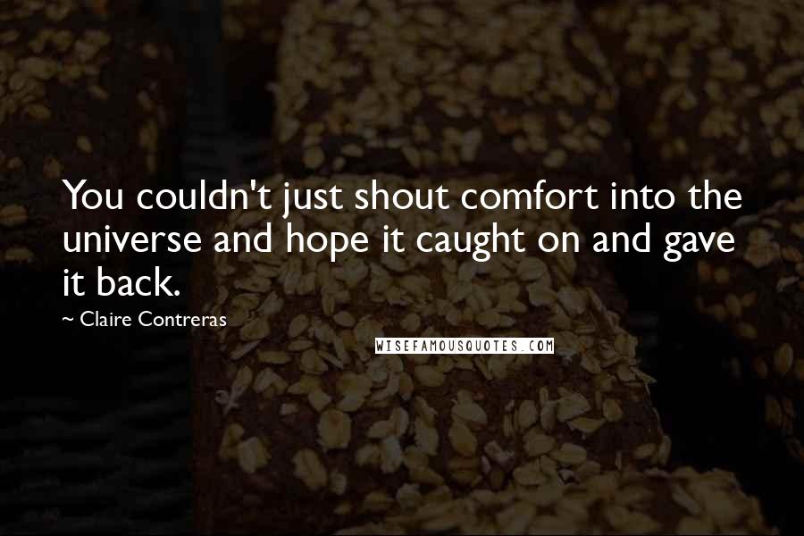 Claire Contreras quotes: You couldn't just shout comfort into the universe and hope it caught on and gave it back.