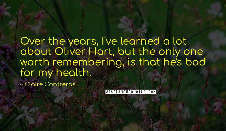 Claire Contreras quotes: Over the years, I've learned a lot about Oliver Hart, but the only one worth remembering, is that he's bad for my health. Claire Contreras quotes: Over the years, I've learned a lot about Oliver Hart, but the only one worth remembering, is that he's bad for my health.