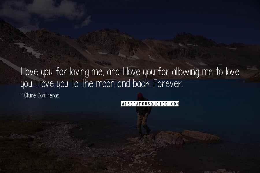 Claire Contreras quotes: I love you for loving me, and I love you for allowing me to love you. I love you to the moon and back. Forever.