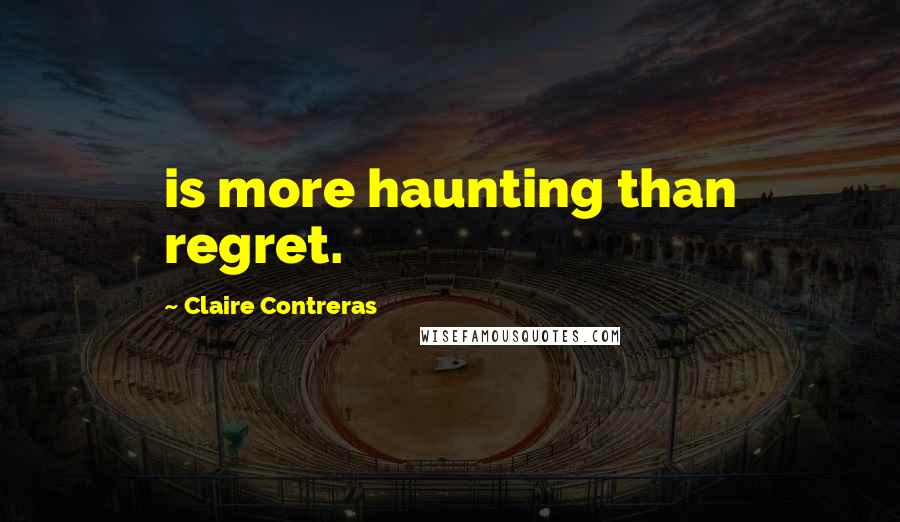 Claire Contreras quotes: is more haunting than regret.