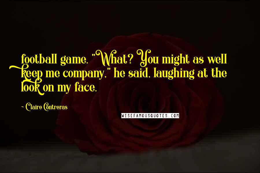 Claire Contreras quotes: football game. "What? You might as well keep me company," he said, laughing at the look on my face.