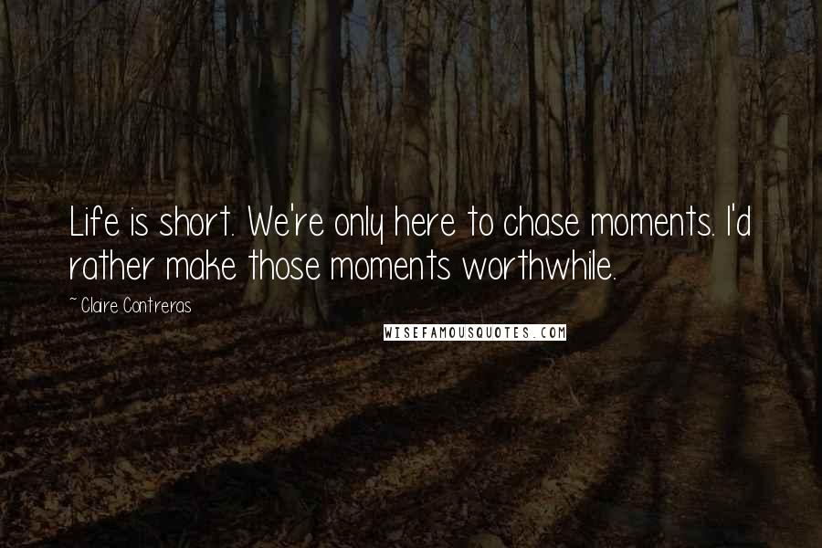 Claire Contreras quotes: Life is short. We're only here to chase moments. I'd rather make those moments worthwhile.