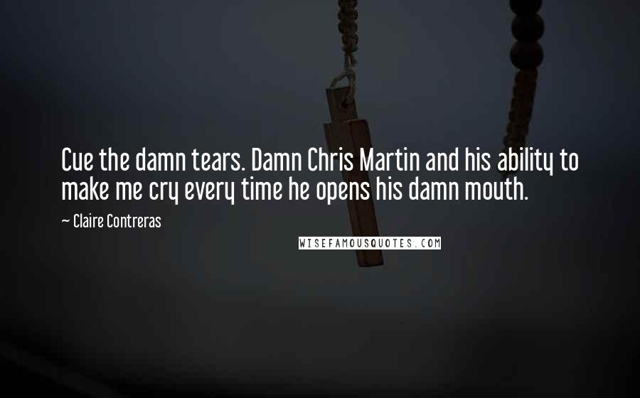 Claire Contreras quotes: Cue the damn tears. Damn Chris Martin and his ability to make me cry every time he opens his damn mouth.