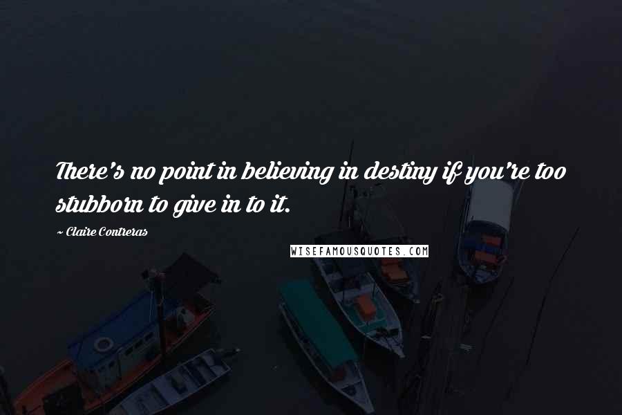 Claire Contreras quotes: There's no point in believing in destiny if you're too stubborn to give in to it.