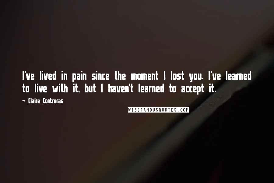 Claire Contreras quotes: I've lived in pain since the moment I lost you. I've learned to live with it, but I haven't learned to accept it. Claire Contreras quotes: I've lived in pain since the moment I lost you. I've learned to live with it, but I haven't learned to accept it.