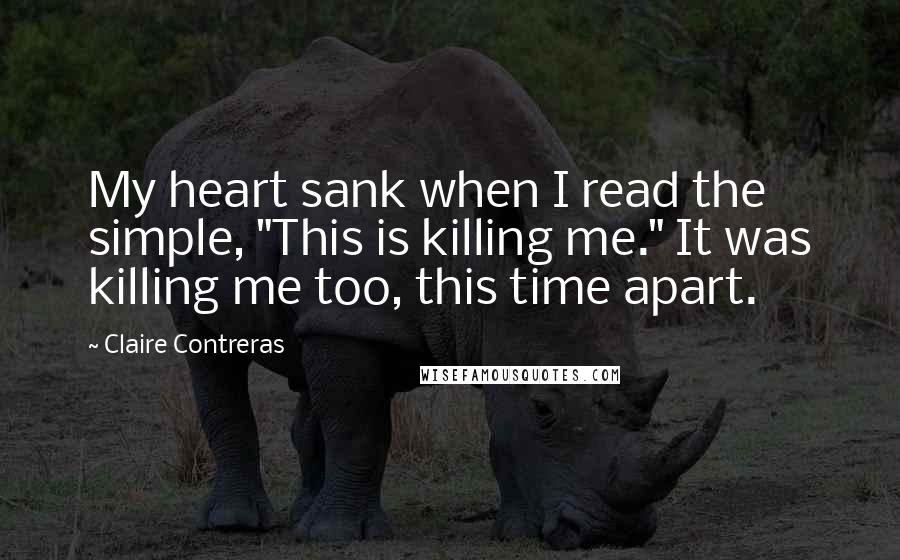 Claire Contreras quotes: My heart sank when I read the simple, "This is killing me." It was killing me too, this time apart.