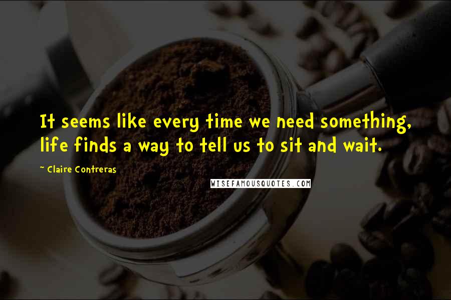 Claire Contreras quotes: It seems like every time we need something, life finds a way to tell us to sit and wait.
