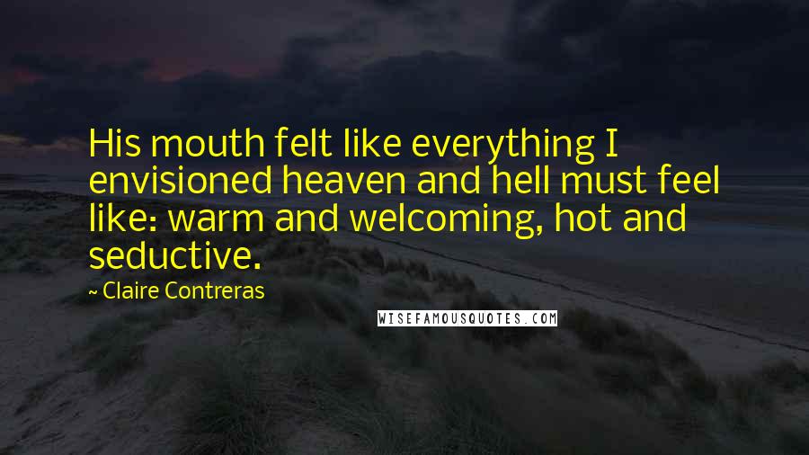 Claire Contreras quotes: His mouth felt like everything I envisioned heaven and hell must feel like: warm and welcoming, hot and seductive.