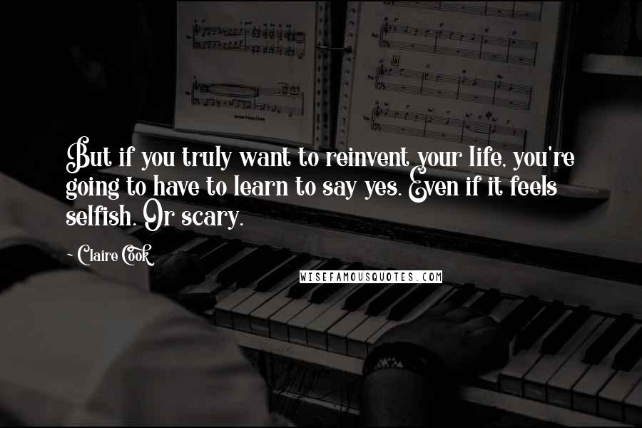 Claire Cook quotes: But if you truly want to reinvent your life, you're going to have to learn to say yes. Even if it feels selfish. Or scary.