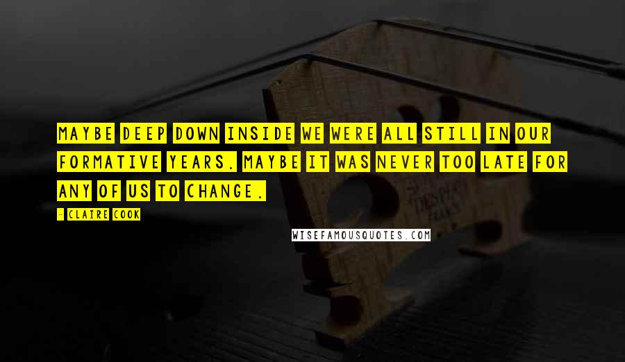 Claire Cook quotes: Maybe deep down inside we were all still in our formative years. Maybe it was never too late for any of us to change.