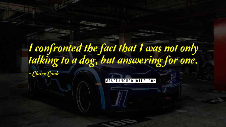 Claire Cook quotes: I confronted the fact that I was not only talking to a dog, but answering for one.