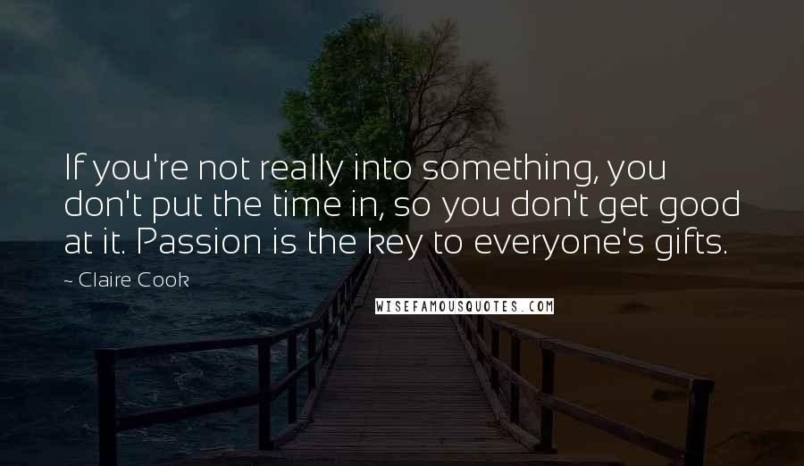 Claire Cook quotes: If you're not really into something, you don't put the time in, so you don't get good at it. Passion is the key to everyone's gifts.