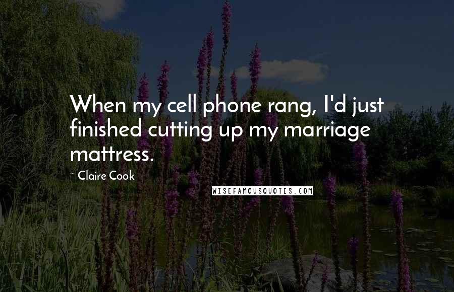 Claire Cook quotes: When my cell phone rang, I'd just finished cutting up my marriage mattress.