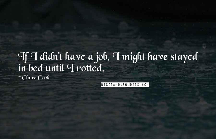 Claire Cook quotes: If I didn't have a job, I might have stayed in bed until I rotted.