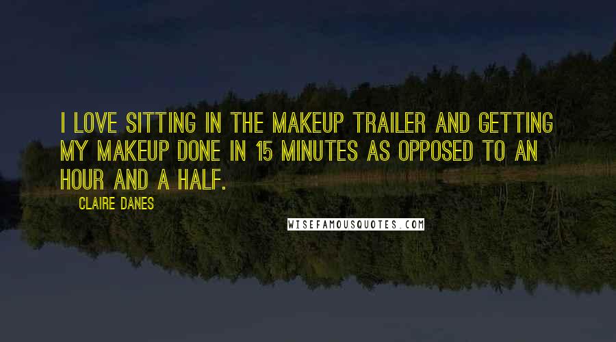 Claire Danes quotes: I love sitting in the makeup trailer and getting my makeup done in 15 minutes as opposed to an hour and a half.