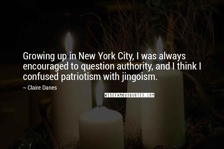 Claire Danes quotes: Growing up in New York City, I was always encouraged to question authority, and I think I confused patriotism with jingoism.