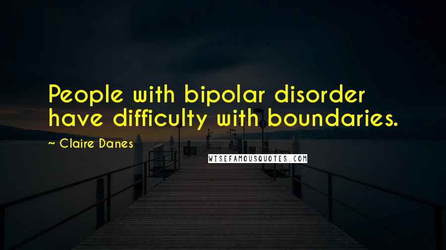 Claire Danes quotes: People with bipolar disorder have difficulty with boundaries.