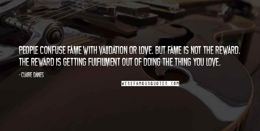 Claire Danes quotes: People confuse fame with validation or love. But fame is not the reward. The reward is getting fulfillment out of doing the thing you love.