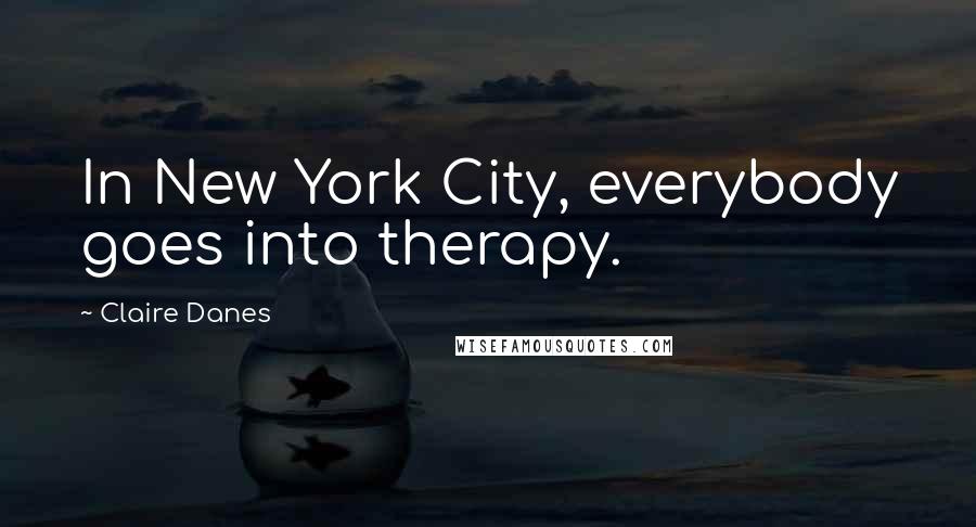 Claire Danes quotes: In New York City, everybody goes into therapy.