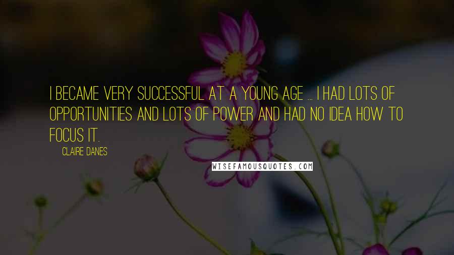 Claire Danes quotes: I became very successful at a young age ... I had lots of opportunities and lots of power and had no idea how to focus it.