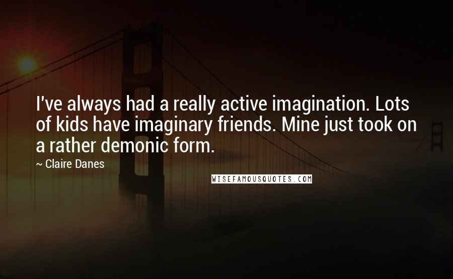 Claire Danes quotes: I've always had a really active imagination. Lots of kids have imaginary friends. Mine just took on a rather demonic form.