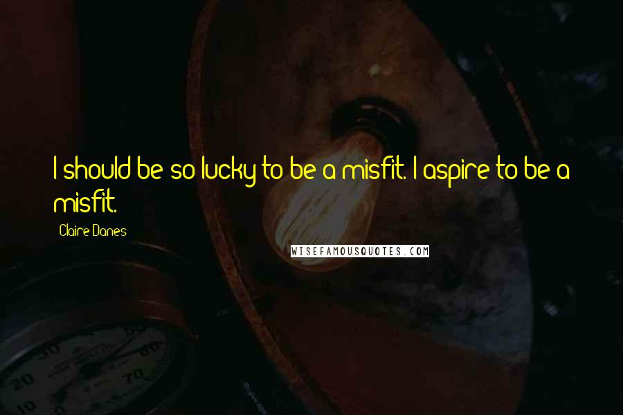 Claire Danes quotes: I should be so lucky to be a misfit. I aspire to be a misfit.