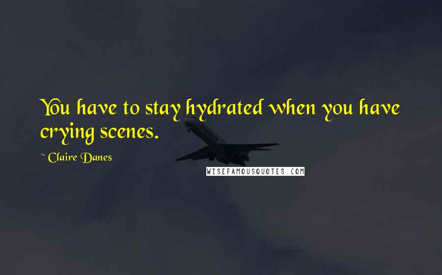 Claire Danes quotes: You have to stay hydrated when you have crying scenes.