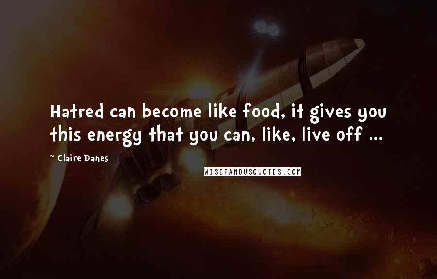 Claire Danes quotes: Hatred can become like food, it gives you this energy that you can, like, live off ...