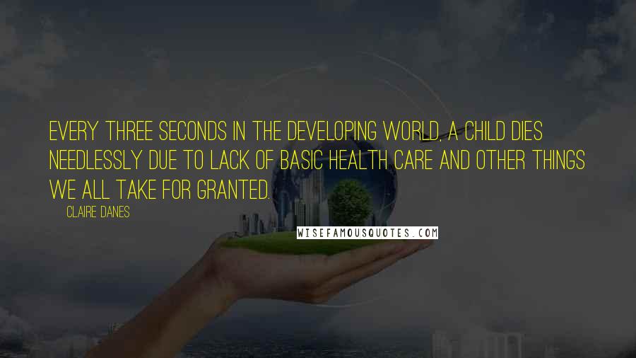 Claire Danes quotes: Every three seconds in the developing world, a child dies needlessly due to lack of basic health care and other things we all take for granted.