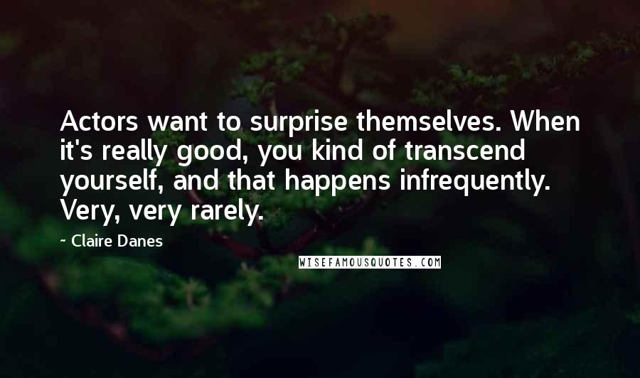 Claire Danes quotes: Actors want to surprise themselves. When it's really good, you kind of transcend yourself, and that happens infrequently. Very, very rarely.