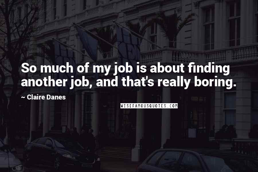 Claire Danes quotes: So much of my job is about finding another job, and that's really boring.