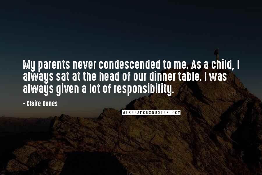 Claire Danes quotes: My parents never condescended to me. As a child, I always sat at the head of our dinner table. I was always given a lot of responsibility.