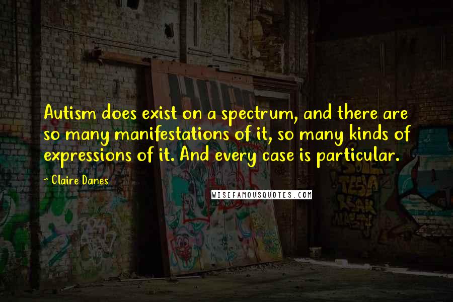 Claire Danes quotes: Autism does exist on a spectrum, and there are so many manifestations of it, so many kinds of expressions of it. And every case is particular.