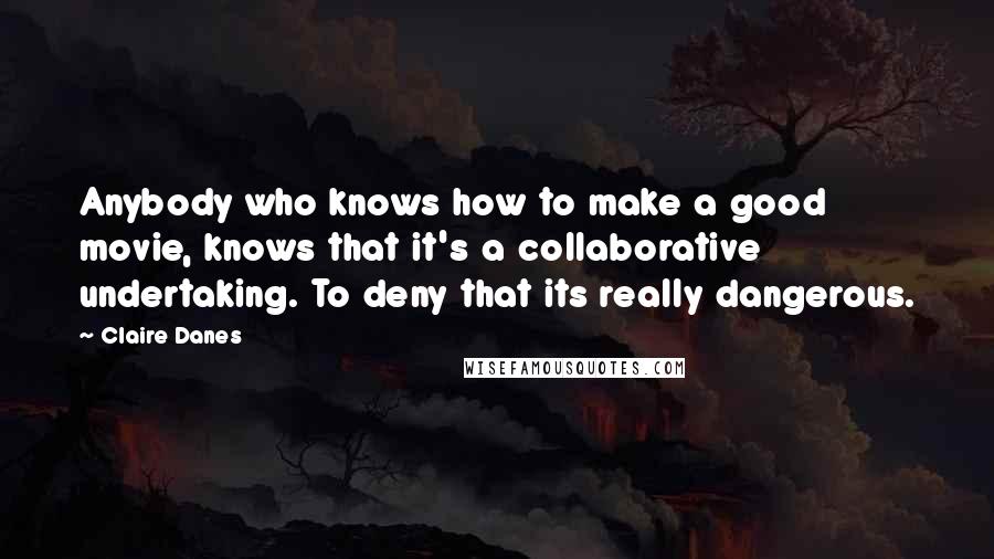 Claire Danes quotes: Anybody who knows how to make a good movie, knows that it's a collaborative undertaking. To deny that its really dangerous.